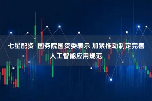 七星配资  国务院国资委表示 加紧推动制定完善人工智能应用规范