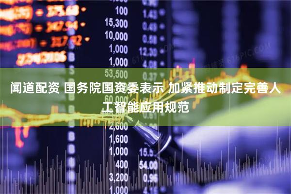 闻道配资 国务院国资委表示 加紧推动制定完善人工智能应用规范