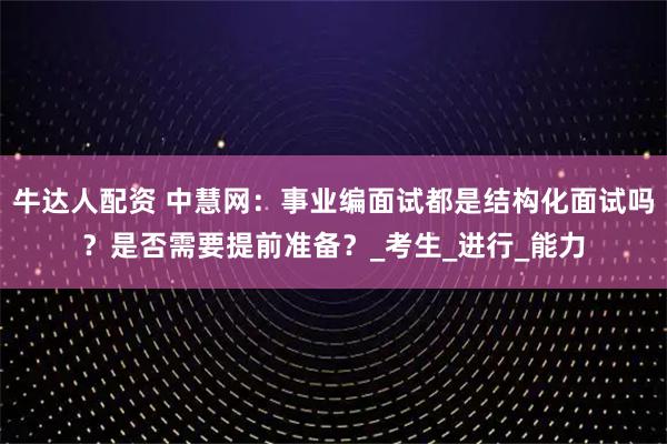 牛达人配资 中慧网：事业编面试都是结构化面试吗？是否需要提前准备？_考生_进行_能力