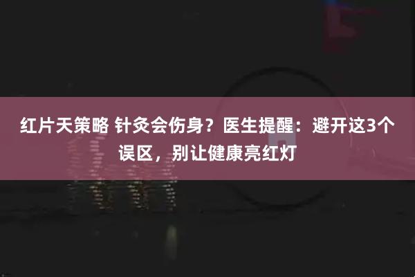 红片天策略 针灸会伤身？医生提醒：避开这3个误区，别让健康亮红灯