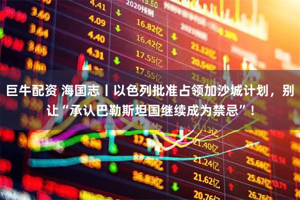 巨牛配资 海国志丨以色列批准占领加沙城计划，别让“承认巴勒斯坦国继续成为禁忌”！