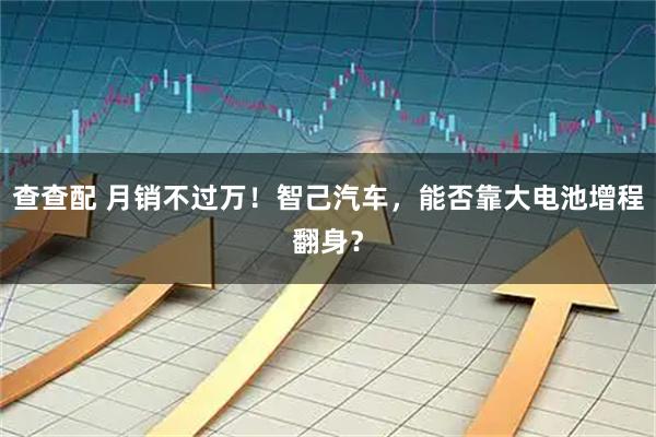 查查配 月销不过万！智己汽车，能否靠大电池增程翻身？