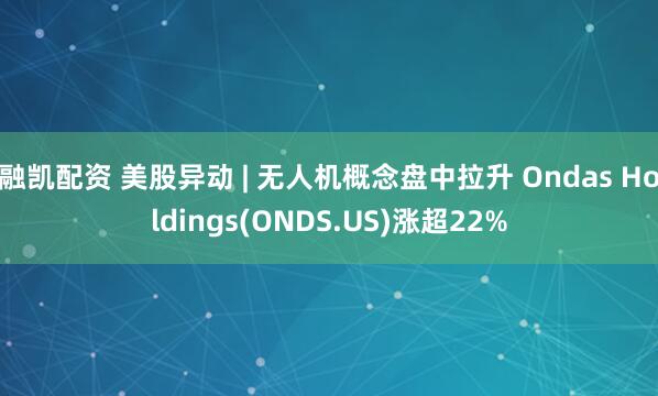 融凯配资 美股异动 | 无人机概念盘中拉升 Ondas Holdings(ONDS.US)涨超22%