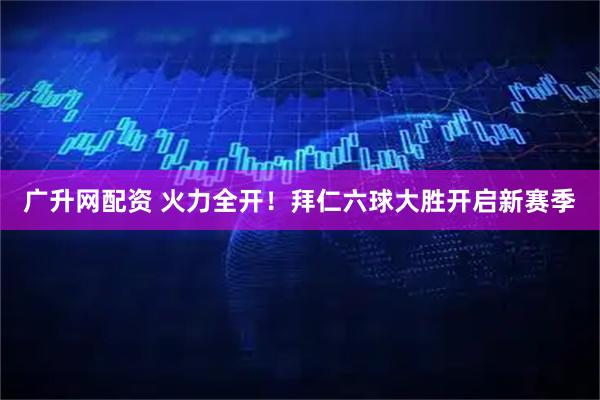 广升网配资 火力全开！拜仁六球大胜开启新赛季