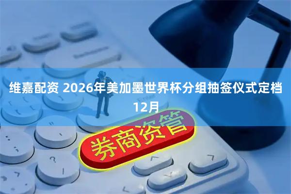 维嘉配资 2026年美加墨世界杯分组抽签仪式定档12月