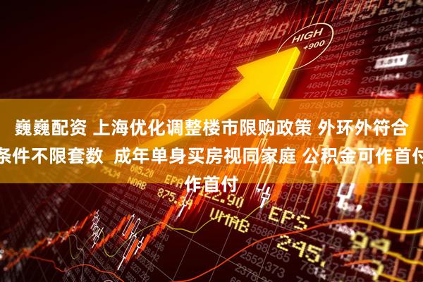 巍巍配资 上海优化调整楼市限购政策 外环外符合条件不限套数  成年单身买房视同家庭 公积金可作首付