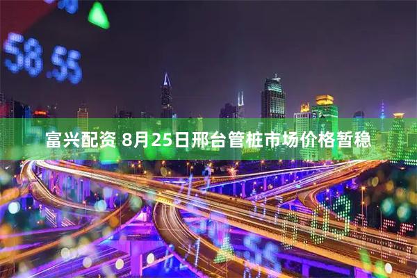 富兴配资 8月25日邢台管桩市场价格暂稳
