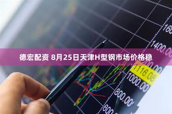 德宏配资 8月25日天津H型钢市场价格稳