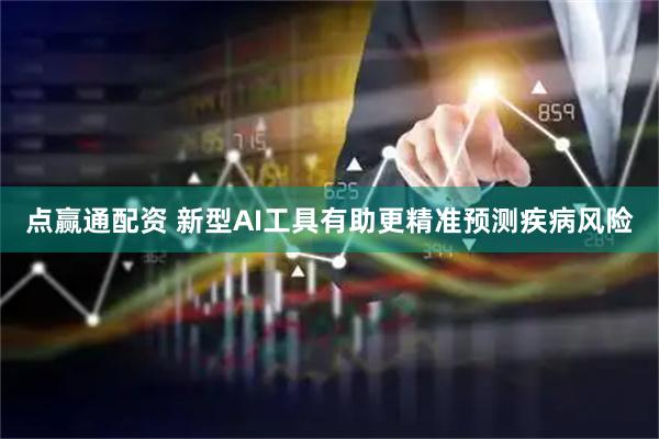 点赢通配资 新型AI工具有助更精准预测疾病风险