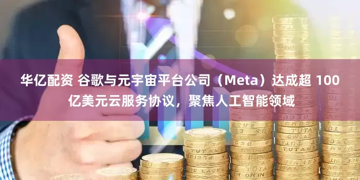 华亿配资 谷歌与元宇宙平台公司（Meta）达成超 100 亿美元云服务协议，聚焦人工智能领域