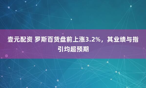 壹元配资 罗斯百货盘前上涨3.2%，其业绩与指引均超预期
