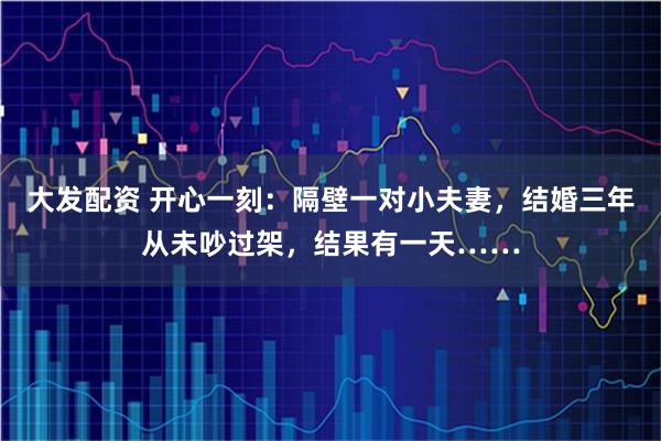 大发配资 开心一刻：隔壁一对小夫妻，结婚三年从未吵过架，结果有一天……