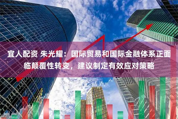 宜人配资 朱光耀：国际贸易和国际金融体系正面临颠覆性转变，建议制定有效应对策略