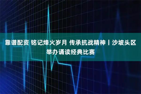 靠谱配资 铭记烽火岁月 传承抗战精神丨沙坡头区举办诵读经典比赛