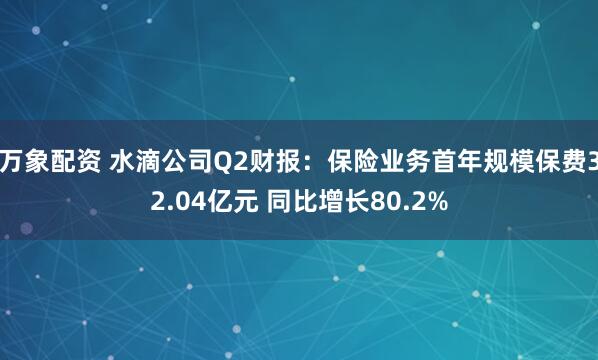 万象配资 水滴公司Q2财报：保险业务首年规模保费32.04亿元 同比增长80.2%