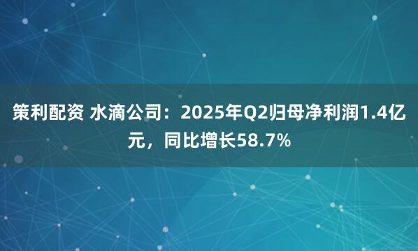 策利配资 水滴公司：2025年Q2归母净利润1.4亿元，同比增长58.7%