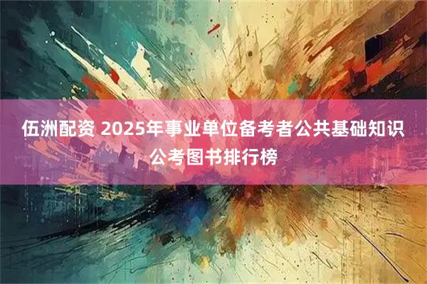 伍洲配资 2025年事业单位备考者公共基础知识公考图书排行榜