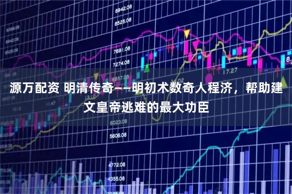 源万配资 明清传奇——明初术数奇人程济，帮助建文皇帝逃难的最大功臣