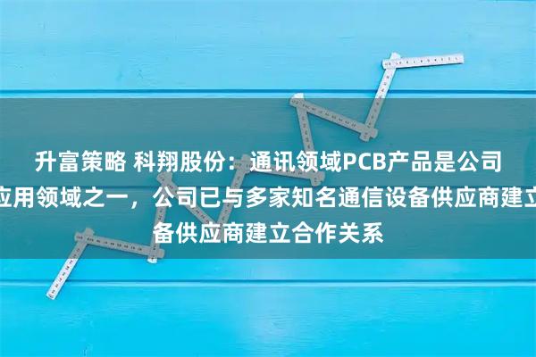 升富策略 科翔股份：通讯领域PCB产品是公司产品重要应用领域之一，公司已与多家知名通信设备供应商建立合作关系