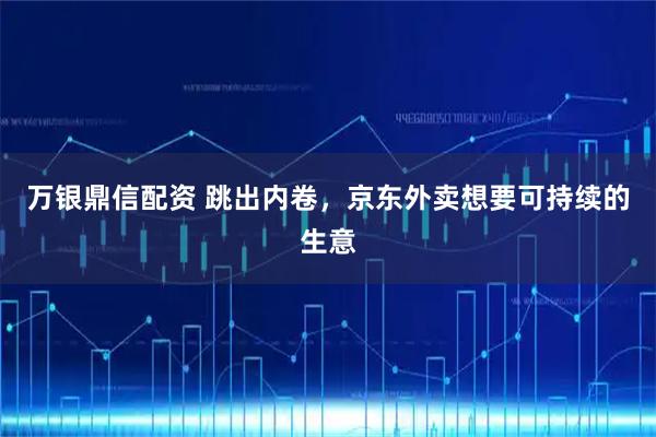 万银鼎信配资 跳出内卷，京东外卖想要可持续的生意