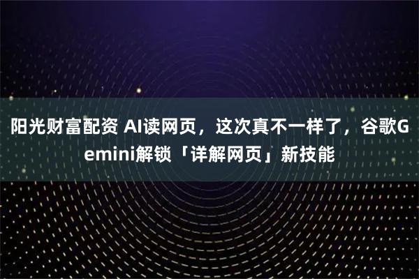 阳光财富配资 AI读网页，这次真不一样了，谷歌Gemini解锁「详解网页」新技能