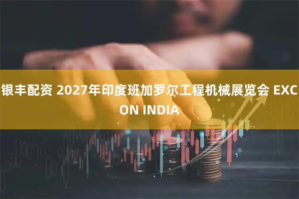 银丰配资 2027年印度班加罗尔工程机械展览会 EXCON INDIA
