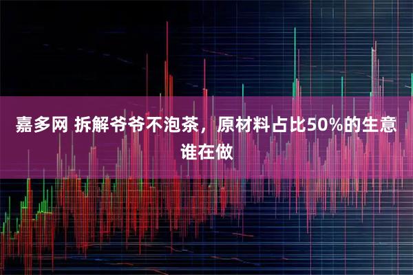 嘉多网 拆解爷爷不泡茶，原材料占比50%的生意谁在做