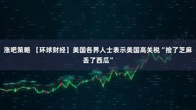 涨吧策略 【环球财经】美国各界人士表示美国高关税“捡了芝麻丢了西瓜”