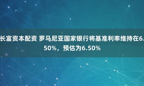 长富资本配资 罗马尼亚国家银行将基准利率维持在6.50%，预估为6.50%