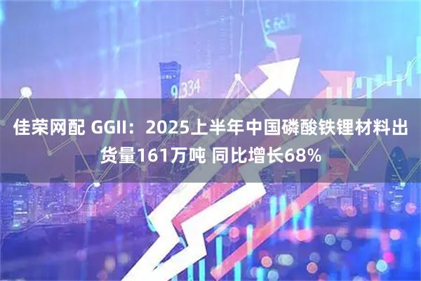 佳荣网配 GGII：2025上半年中国磷酸铁锂材料出货量161万吨 同比增长68%