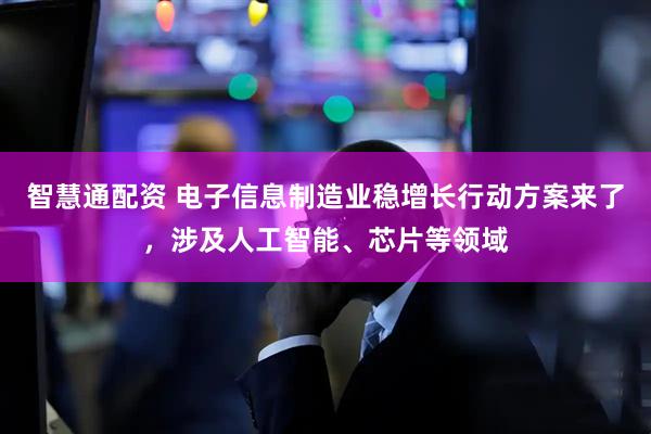 智慧通配资 电子信息制造业稳增长行动方案来了，涉及人工智能、芯片等领域