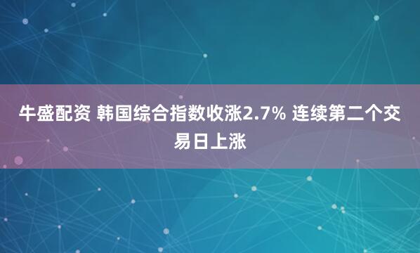 牛盛配资 韩国综合指数收涨2.7% 连续第二个交易日上涨