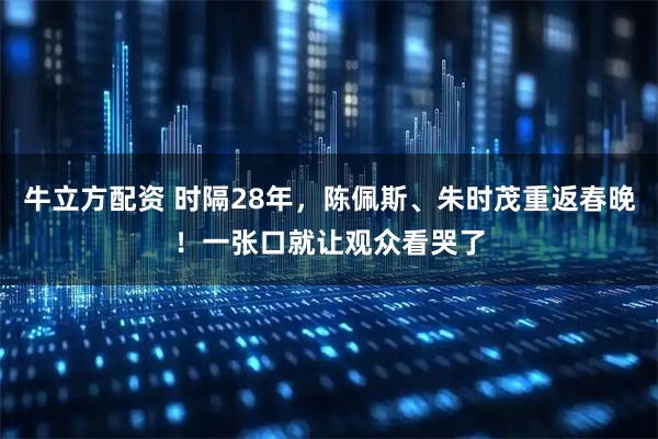 牛立方配资 时隔28年，陈佩斯、朱时茂重返春晚！一张口就让观众看哭了