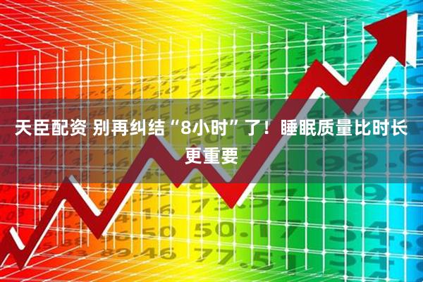 天臣配资 别再纠结“8小时”了！睡眠质量比时长更重要
