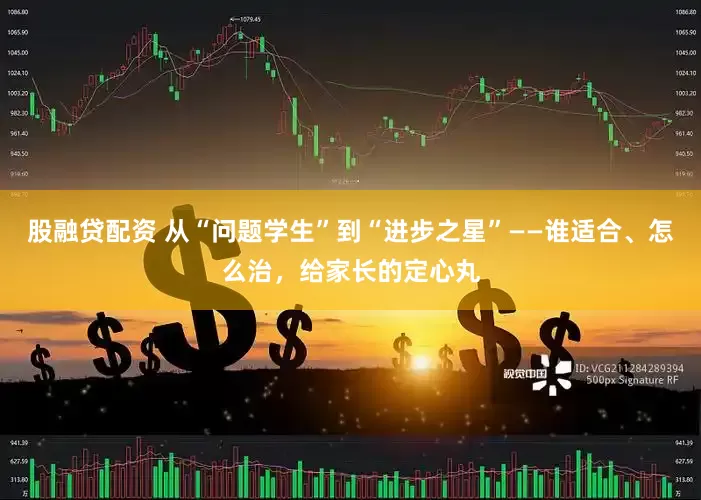 股融贷配资 从“问题学生”到“进步之星”——谁适合、怎么治，给家长的定心丸