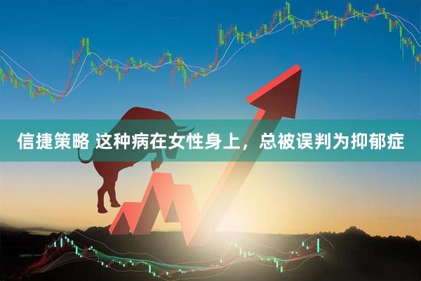 信捷策略 这种病在女性身上，总被误判为抑郁症