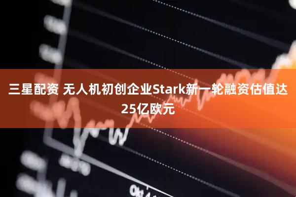 三星配资 无人机初创企业Stark新一轮融资估值达25亿欧元