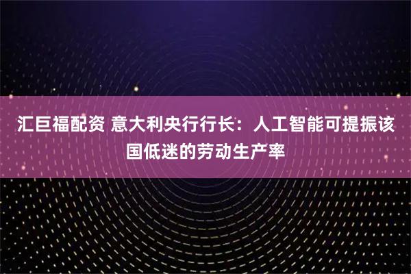 汇巨福配资 意大利央行行长：人工智能可提振该国低迷的劳动生产率