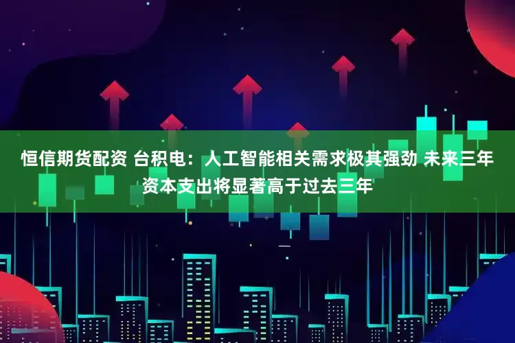 恒信期货配资 台积电：人工智能相关需求极其强劲 未来三年资本支出将显著高于过去三年
